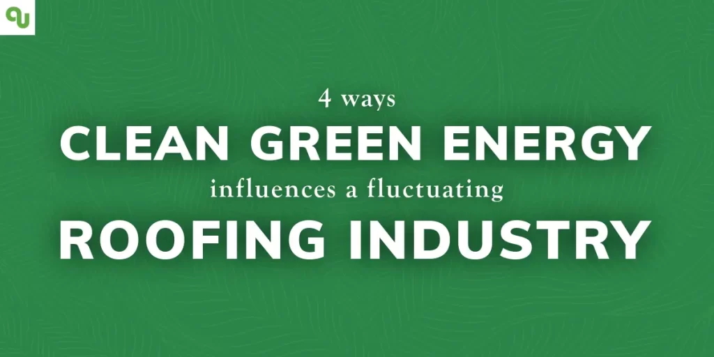 4 Ways Clean Green Energy Influences a Fluctuating Roofing Industry